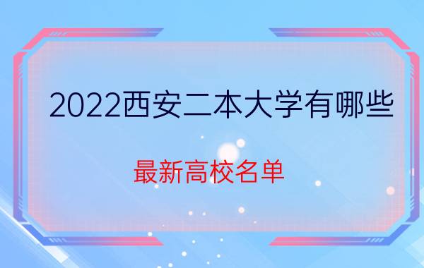 2022西安二本大学有哪些 最新高校名单